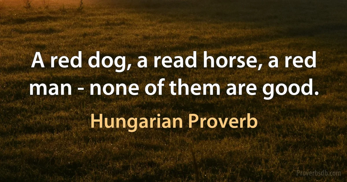 A red dog, a read horse, a red man - none of them are good. (Hungarian Proverb)