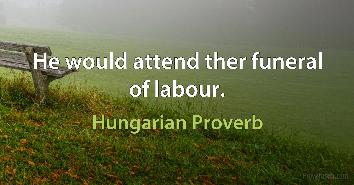 He would attend ther funeral of labour. (Hungarian Proverb)