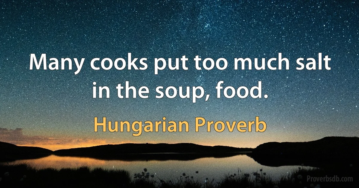 Many cooks put too much salt in the soup, food. (Hungarian Proverb)