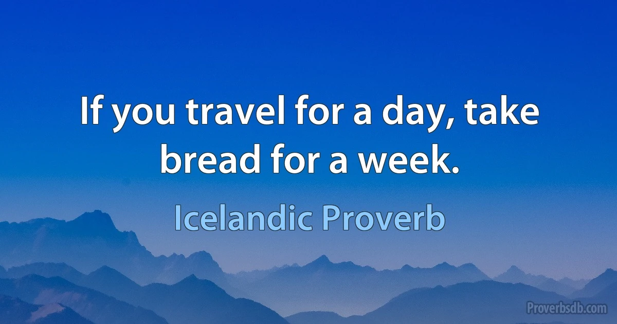 If you travel for a day, take bread for a week. (Icelandic Proverb)