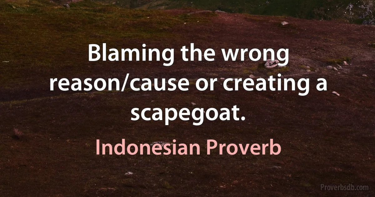 Blaming the wrong reason/cause or creating a scapegoat. (Indonesian Proverb)