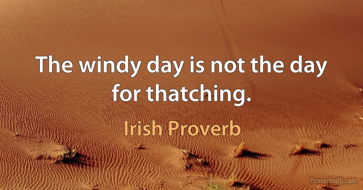 The windy day is not the day for thatching. (Irish Proverb)