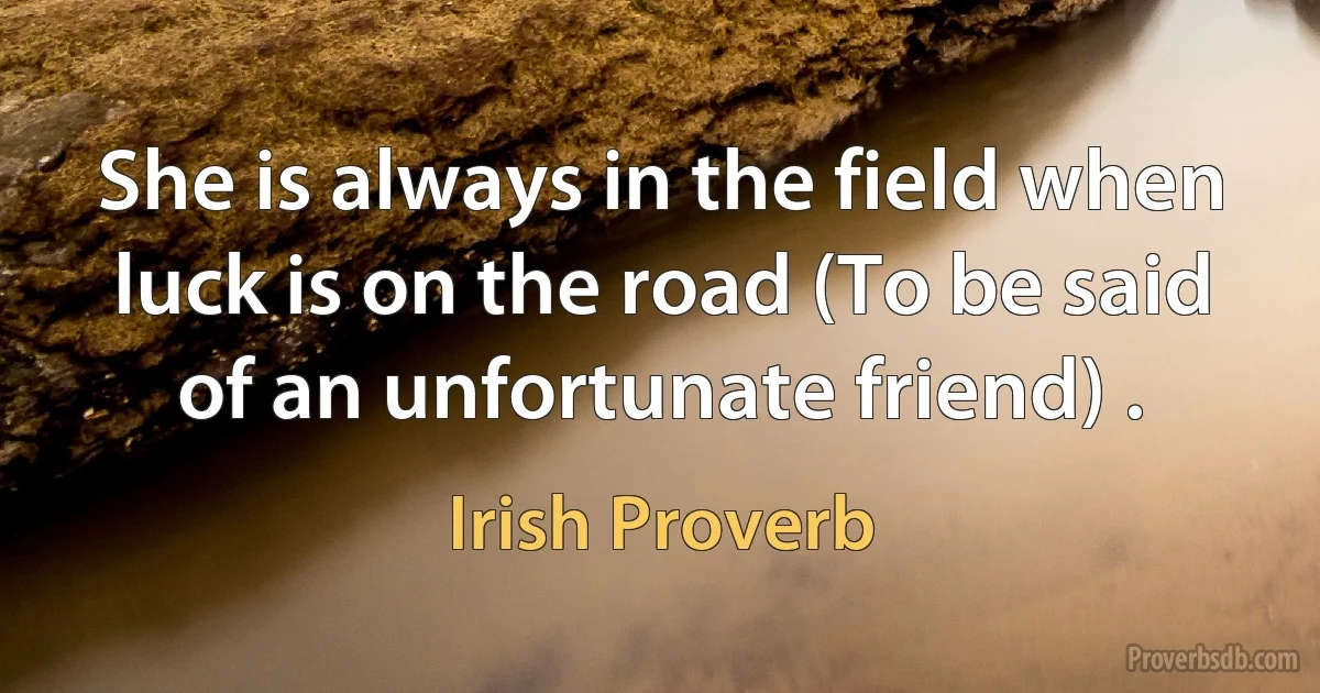 She is always in the field when luck is on the road (To be said of an unfortunate friend) . (Irish Proverb)