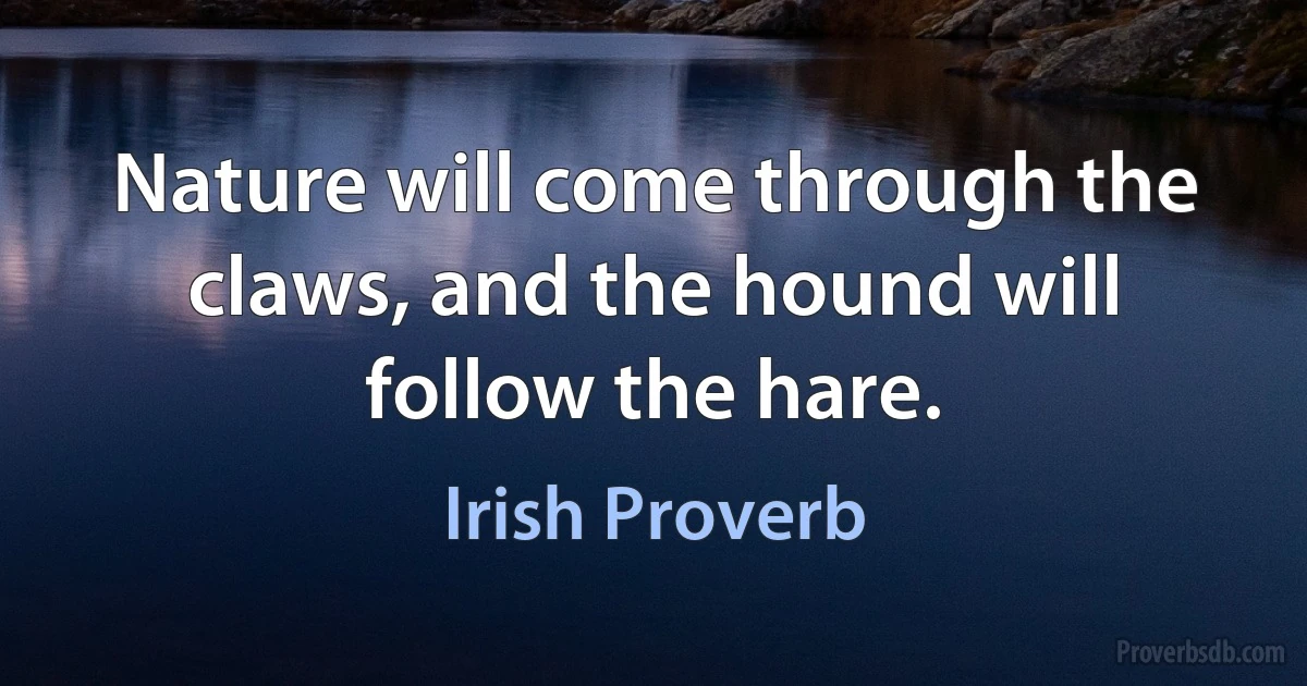 Nature will come through the claws, and the hound will follow the hare. (Irish Proverb)