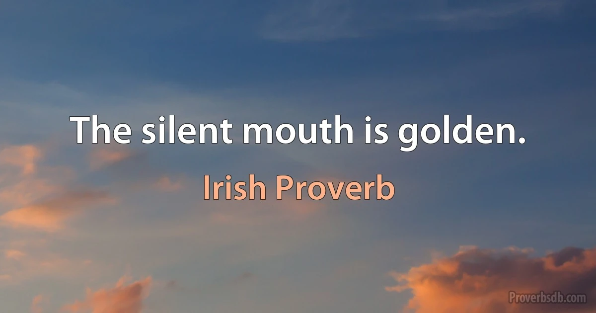 The silent mouth is golden. (Irish Proverb)