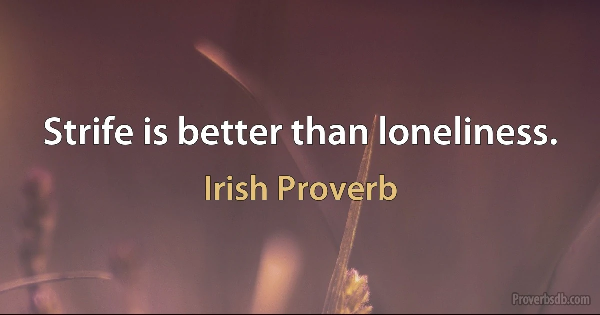 Strife is better than loneliness. (Irish Proverb)