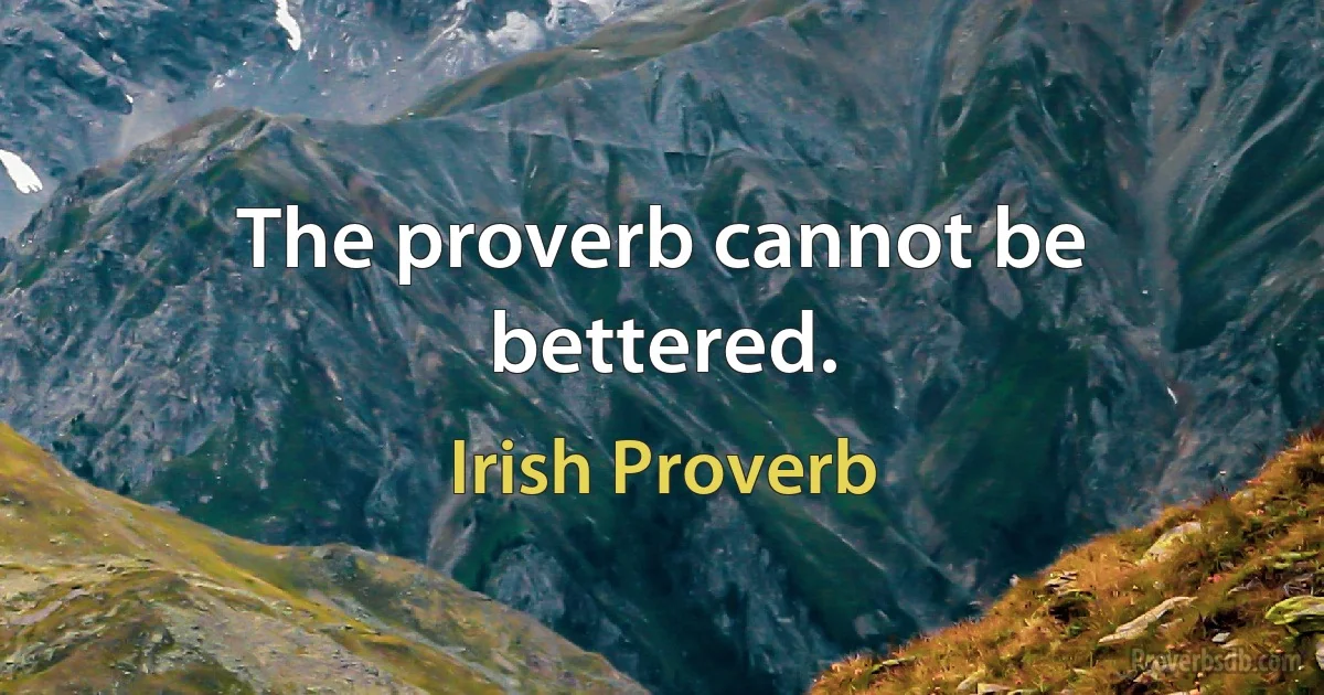 The proverb cannot be bettered. (Irish Proverb)