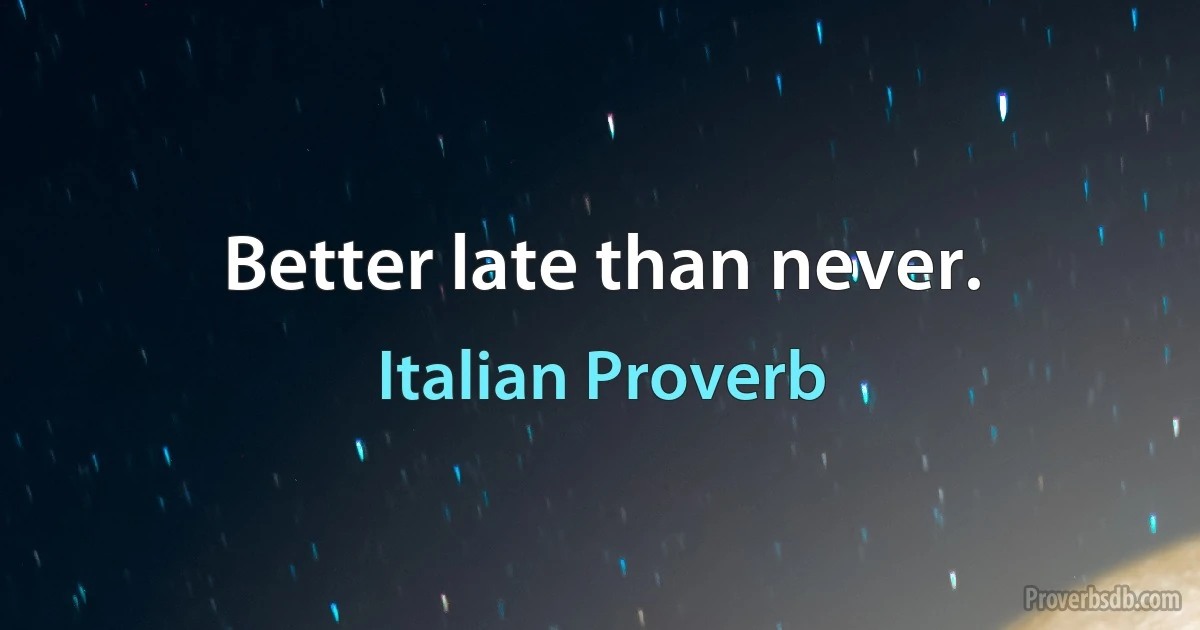 Better late than never. (Italian Proverb)