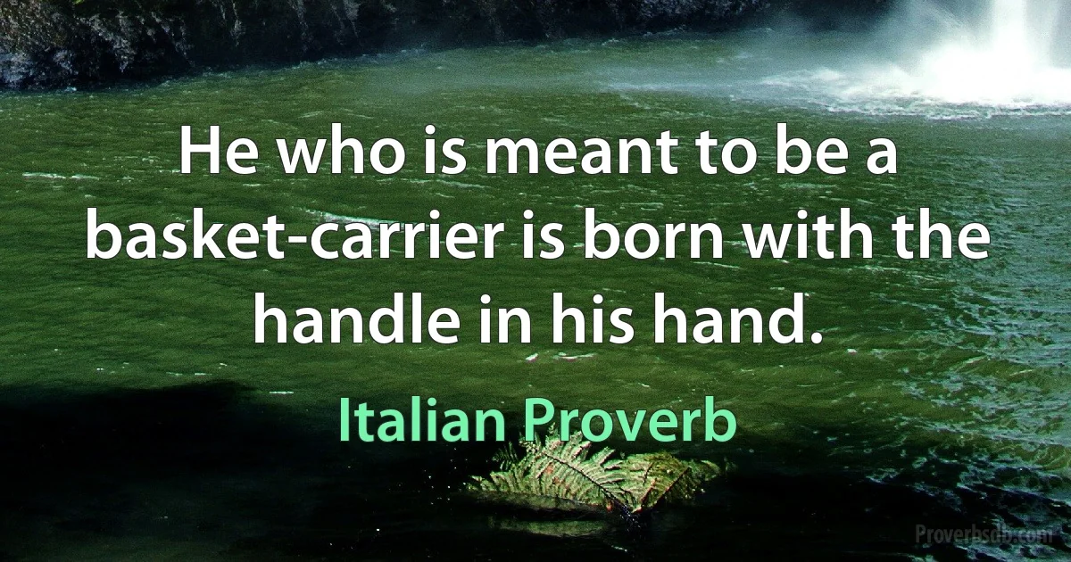 He who is meant to be a basket-carrier is born with the handle in his hand. (Italian Proverb)