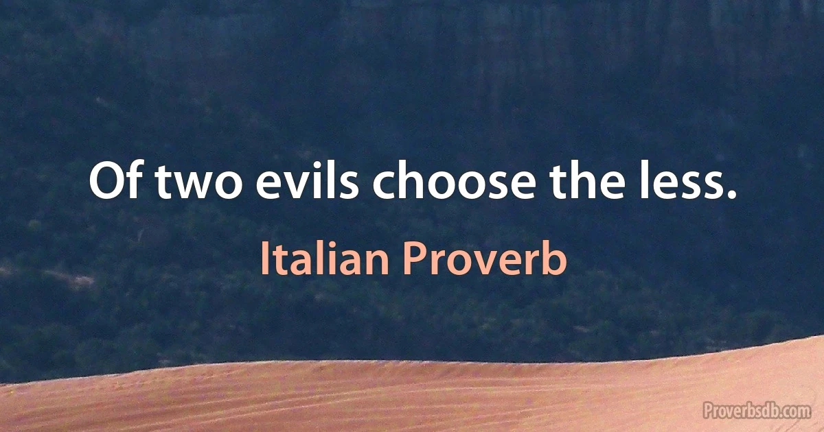 Of two evils choose the less. (Italian Proverb)