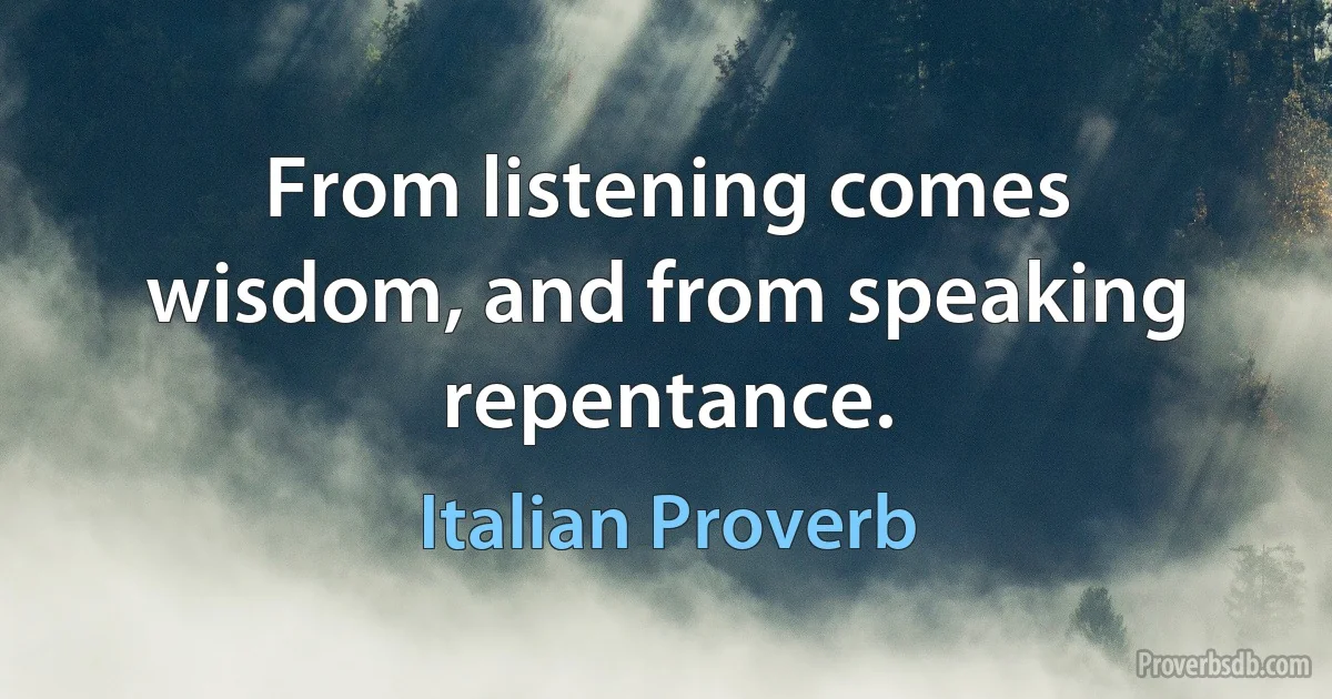 From listening comes wisdom, and from speaking repentance. (Italian Proverb)