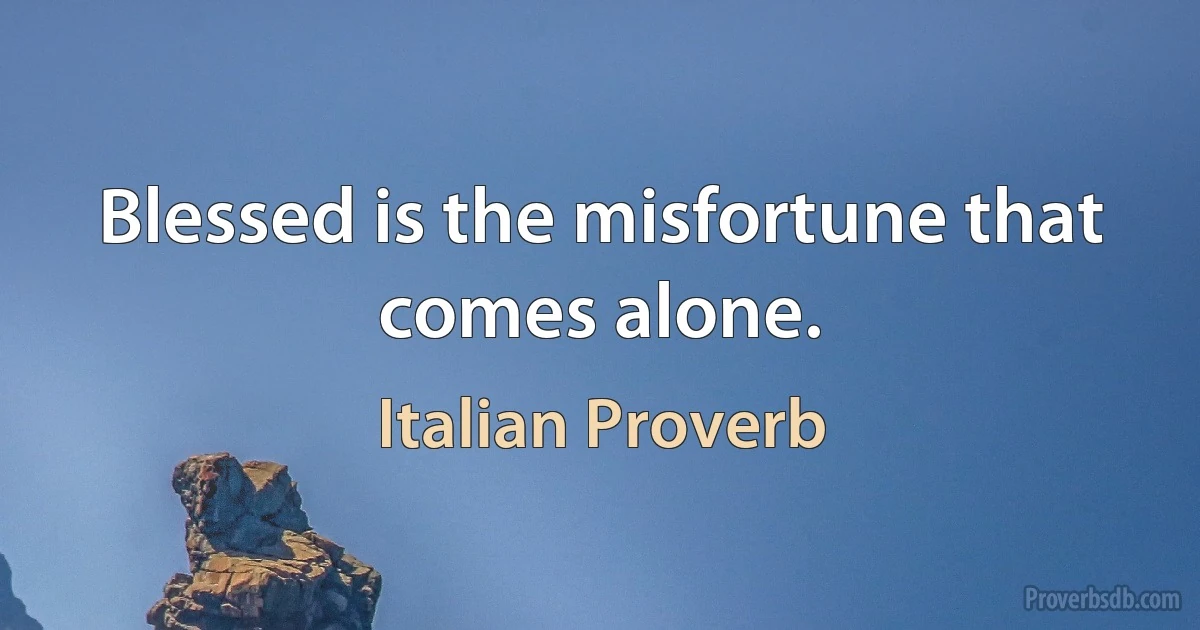 Blessed is the misfortune that comes alone. (Italian Proverb)