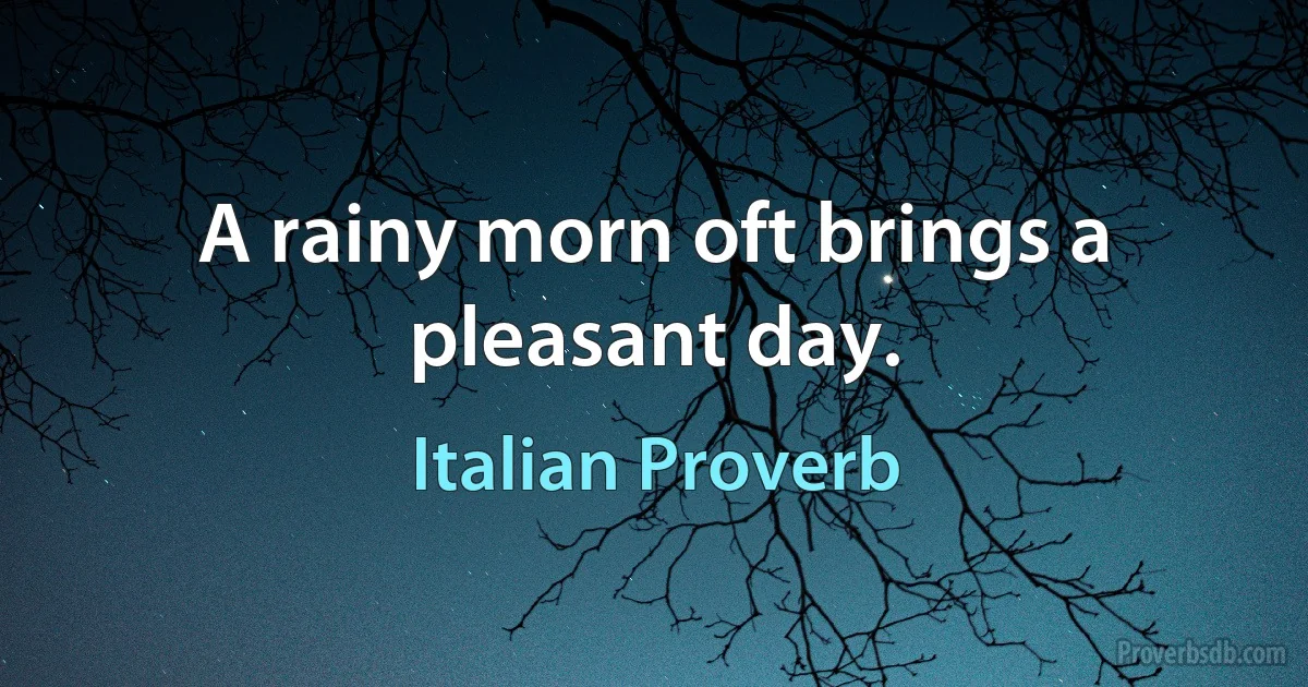 A rainy morn oft brings a pleasant day. (Italian Proverb)