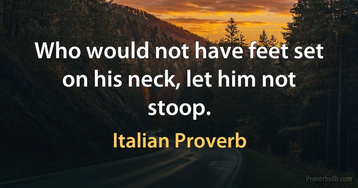 Who would not have feet set on his neck, let him not stoop. (Italian Proverb)