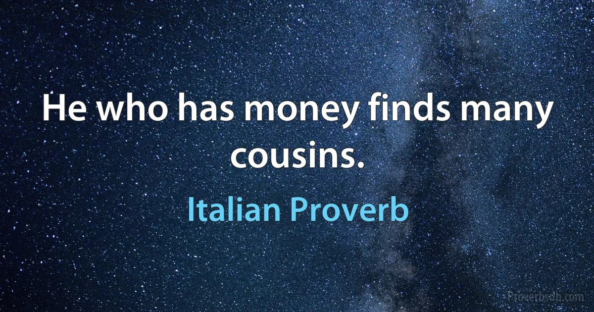 He who has money finds many cousins. (Italian Proverb)