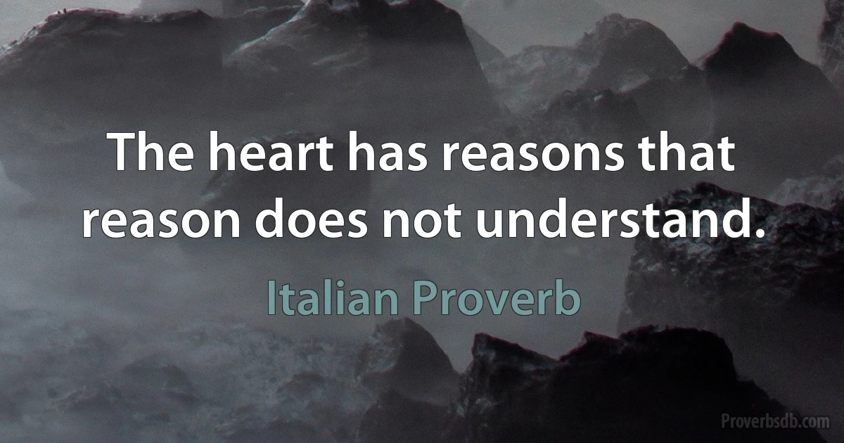 The heart has reasons that reason does not understand. (Italian Proverb)