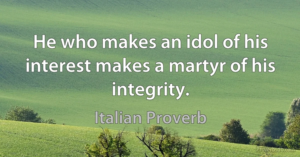 He who makes an idol of his interest makes a martyr of his integrity. (Italian Proverb)