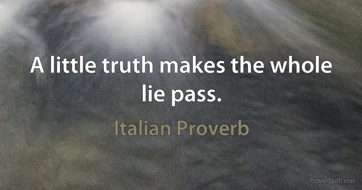 A little truth makes the whole lie pass. (Italian Proverb)