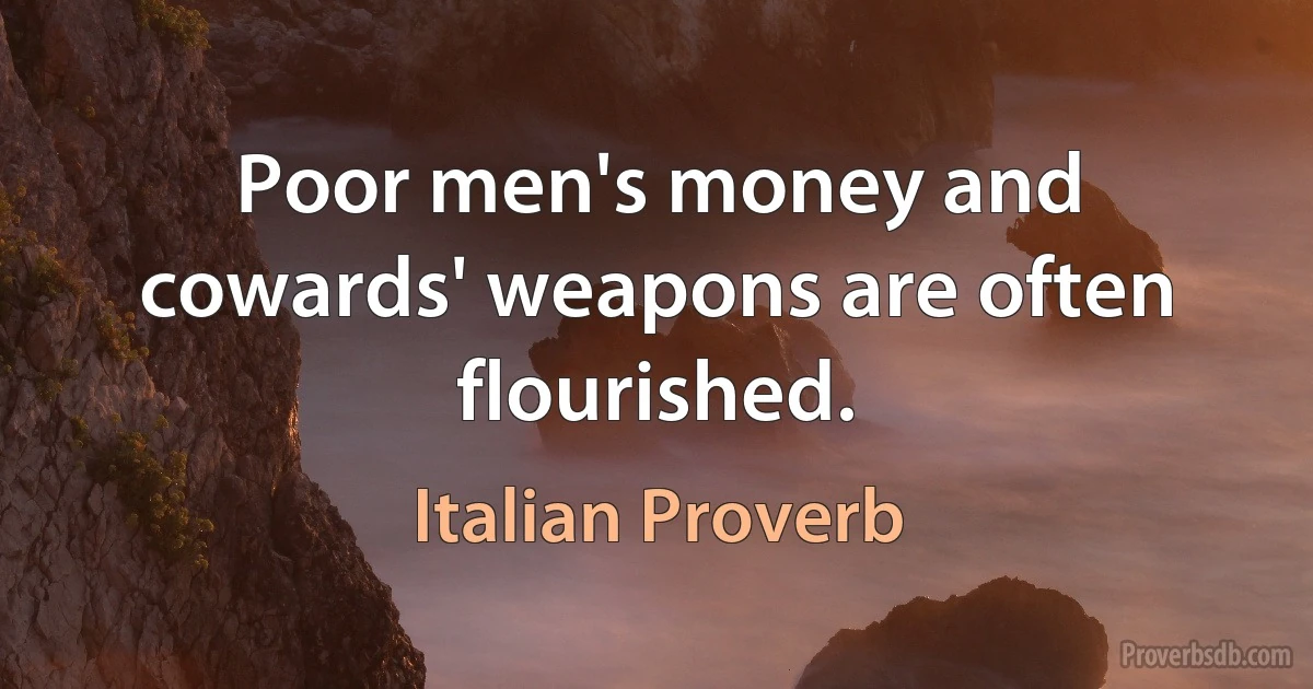 Poor men's money and cowards' weapons are often flourished. (Italian Proverb)