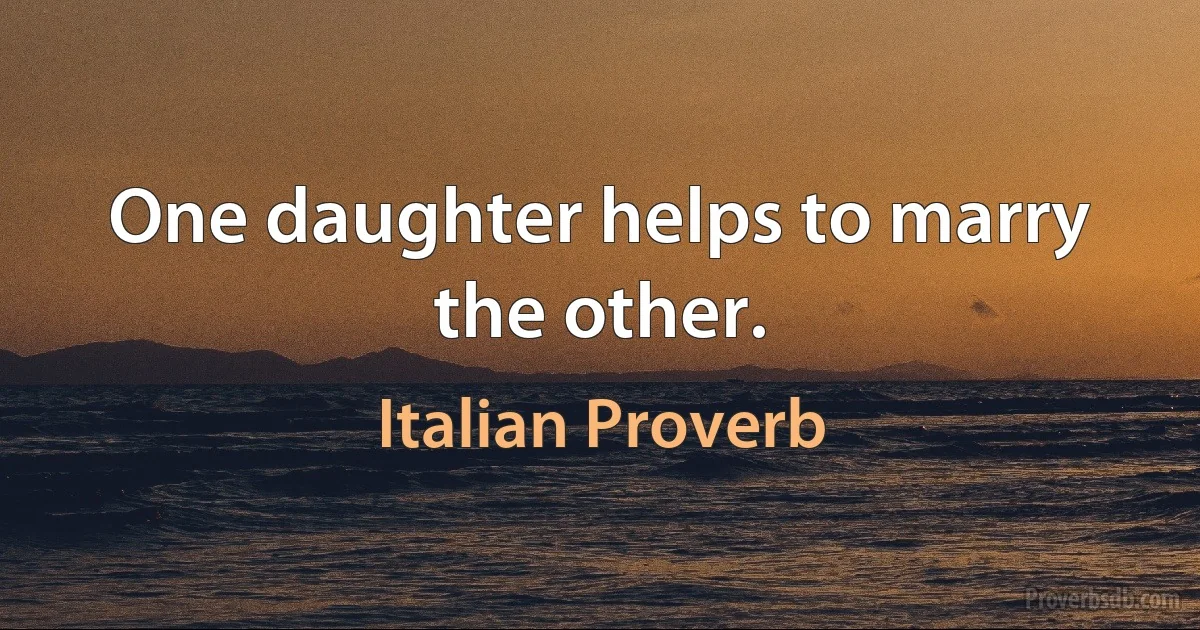 One daughter helps to marry the other. (Italian Proverb)