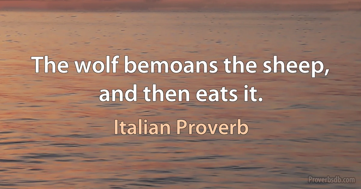 The wolf bemoans the sheep, and then eats it. (Italian Proverb)