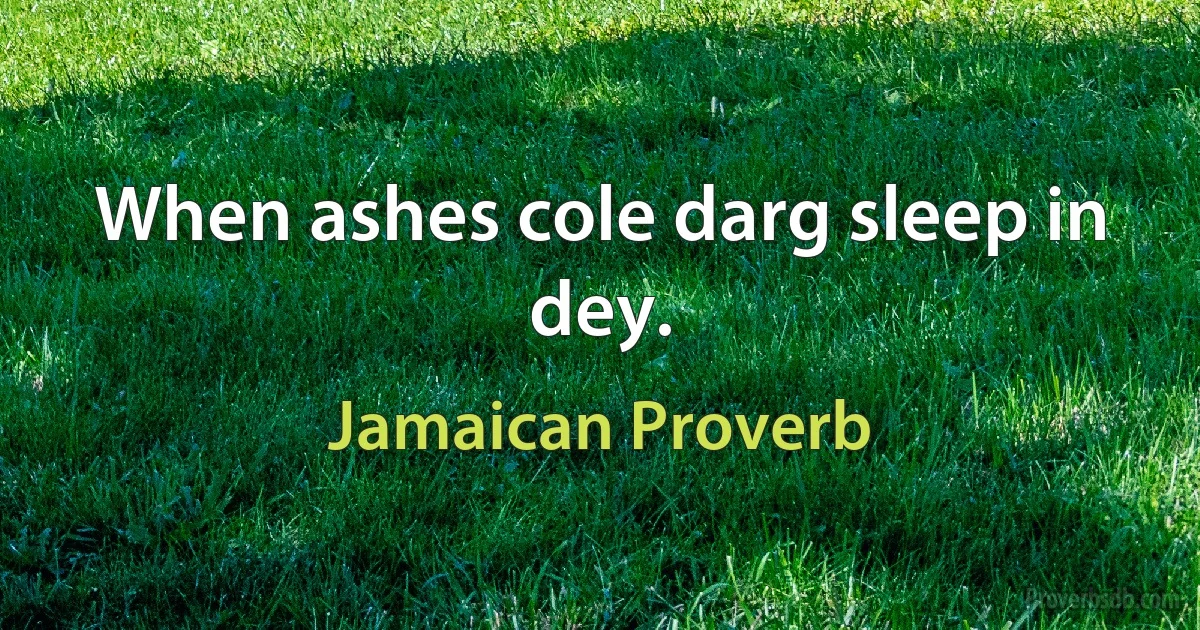 When ashes cole darg sleep in dey. (Jamaican Proverb)