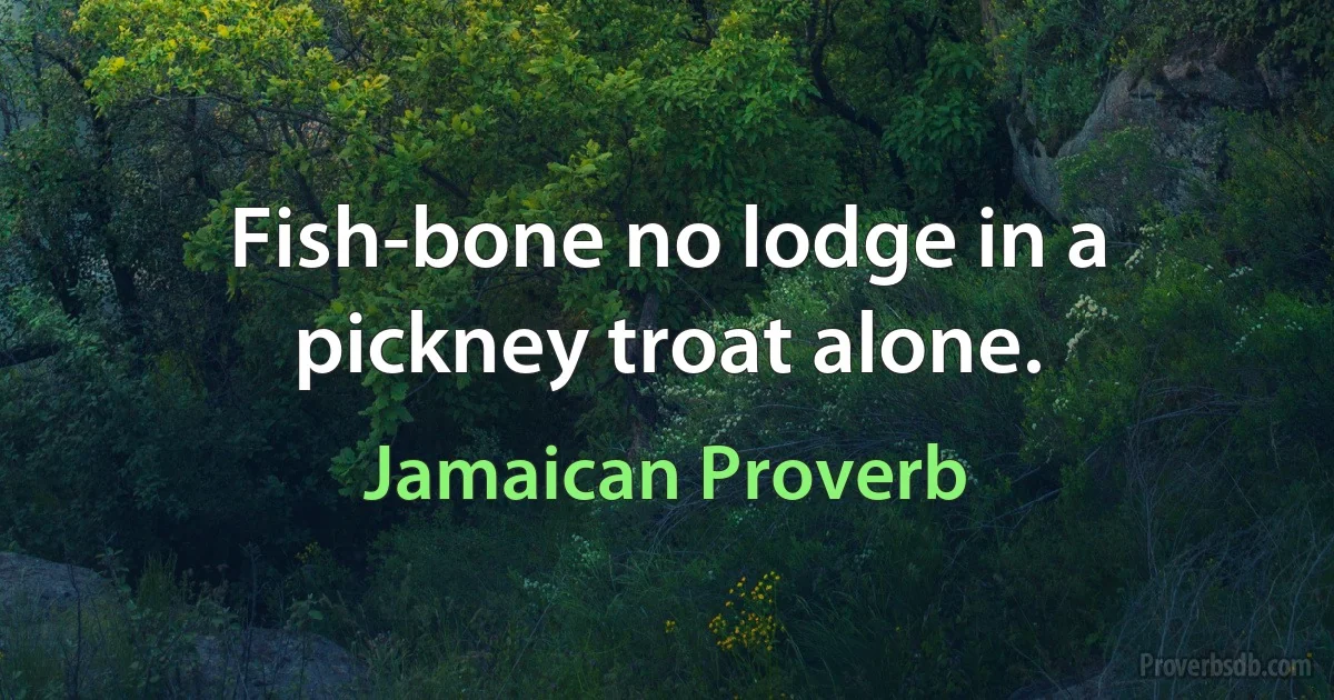 Fish-bone no lodge in a pickney troat alone. (Jamaican Proverb)