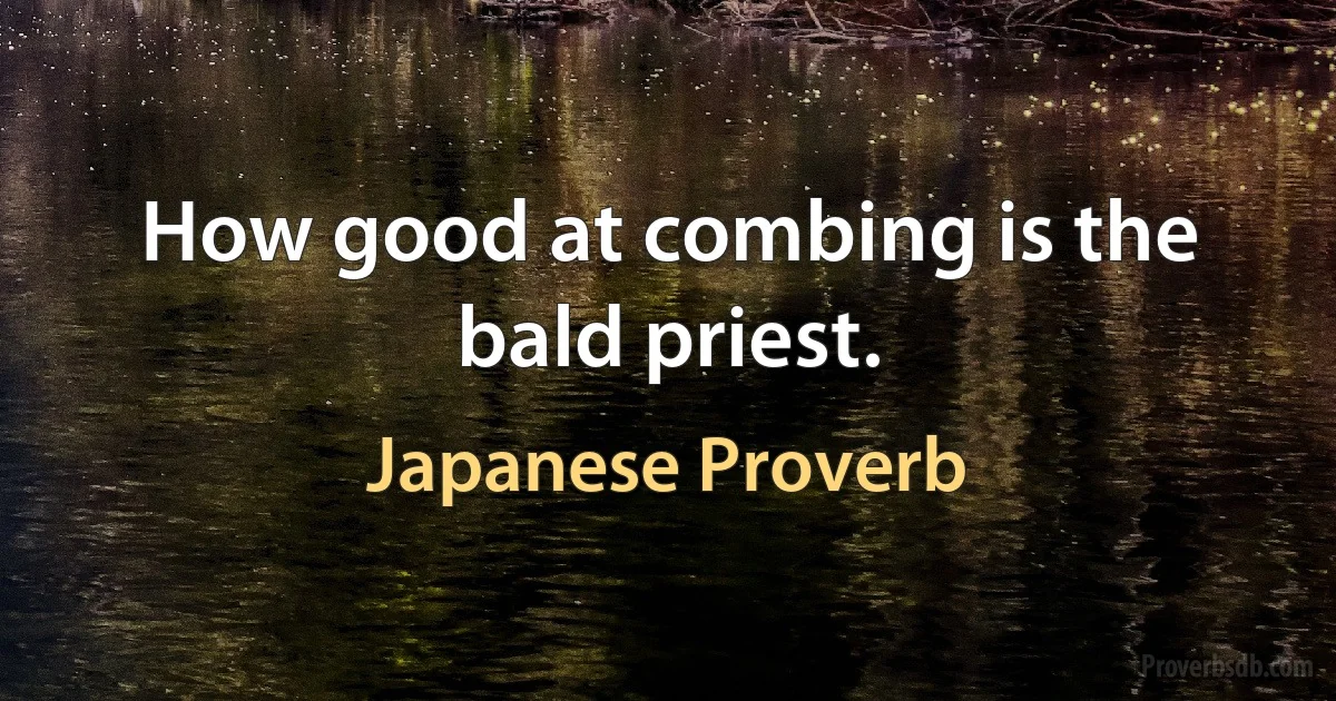 How good at combing is the bald priest. (Japanese Proverb)