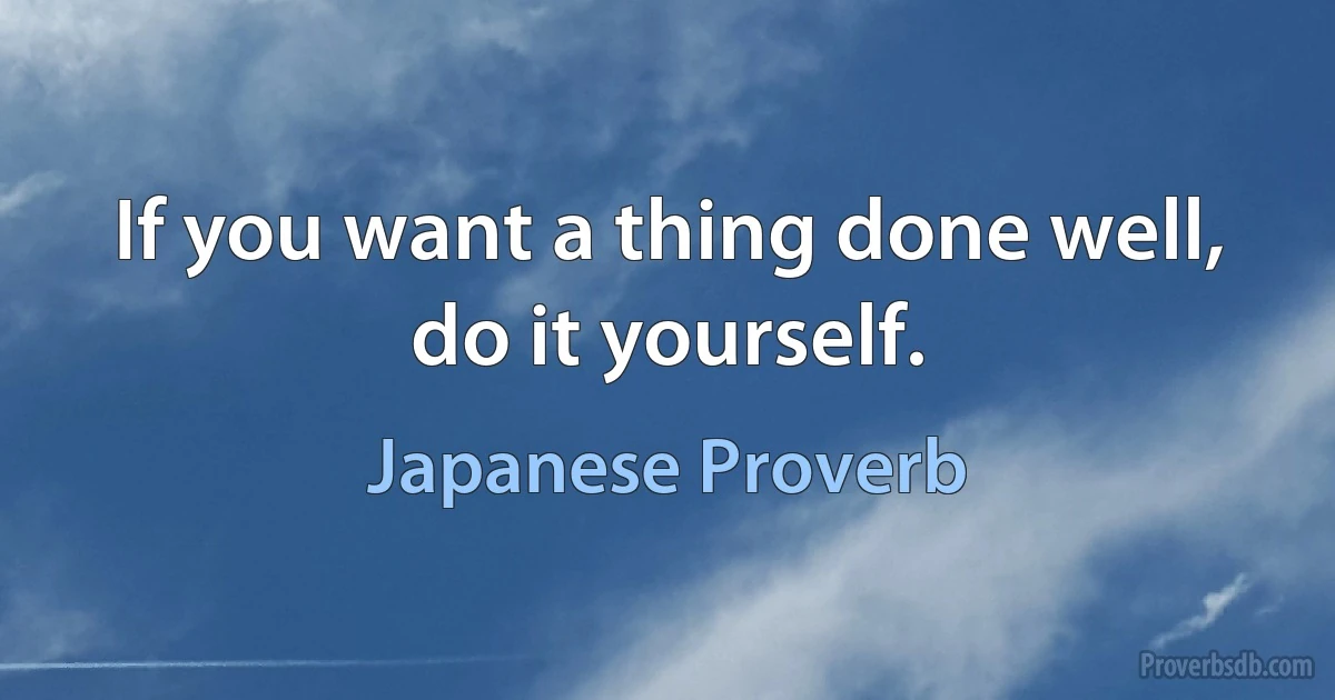 If you want a thing done well, do it yourself. (Japanese Proverb)