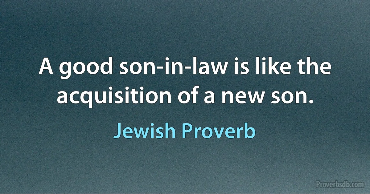 A good son-in-law is like the acquisition of a new son. (Jewish Proverb)