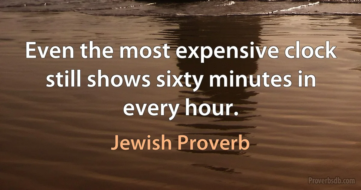 Even the most expensive clock still shows sixty minutes in every hour. (Jewish Proverb)