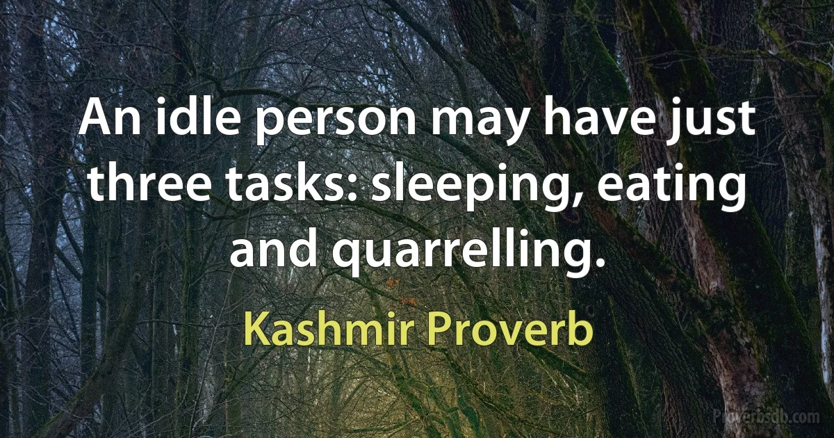 An idle person may have just three tasks: sleeping, eating and quarrelling. (Kashmir Proverb)