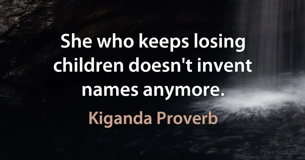 She who keeps losing children doesn't invent names anymore. (Kiganda Proverb)