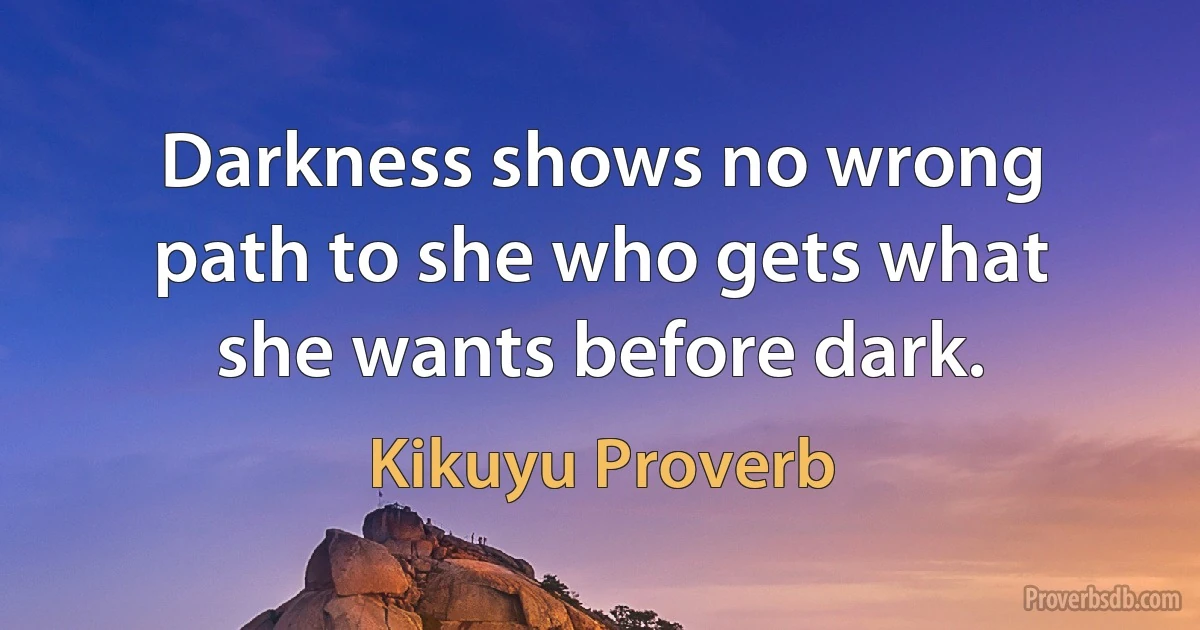 Darkness shows no wrong path to she who gets what she wants before dark. (Kikuyu Proverb)