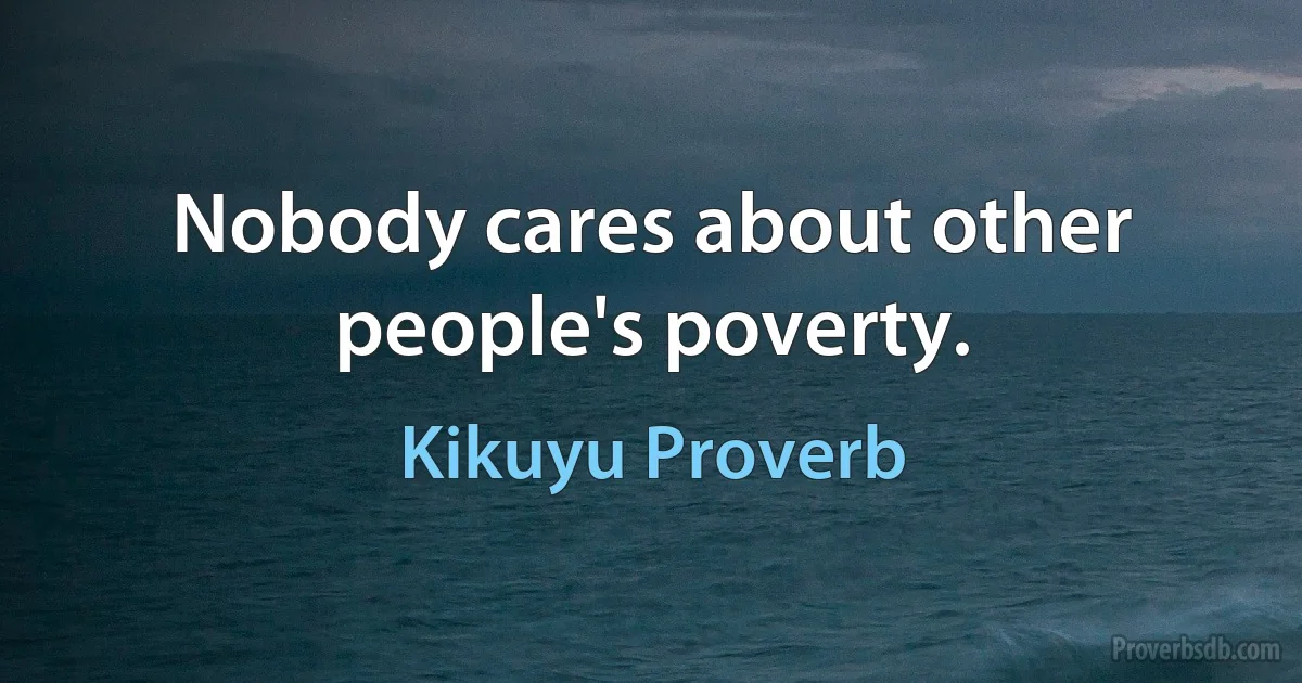 Nobody cares about other people's poverty. (Kikuyu Proverb)