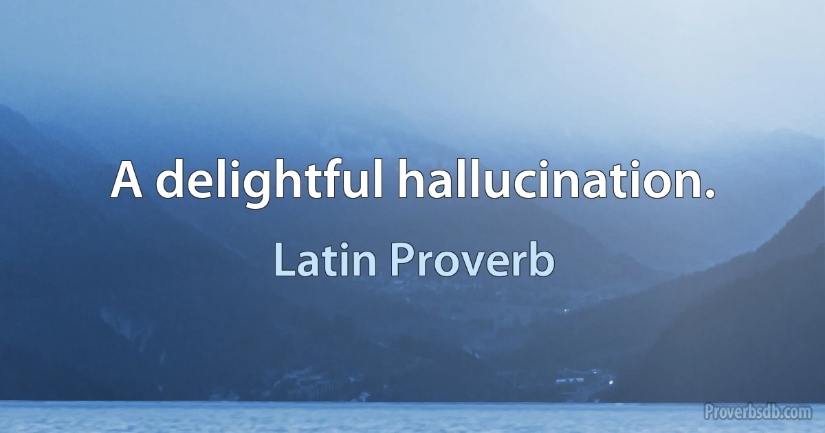 A delightful hallucination. (Latin Proverb)