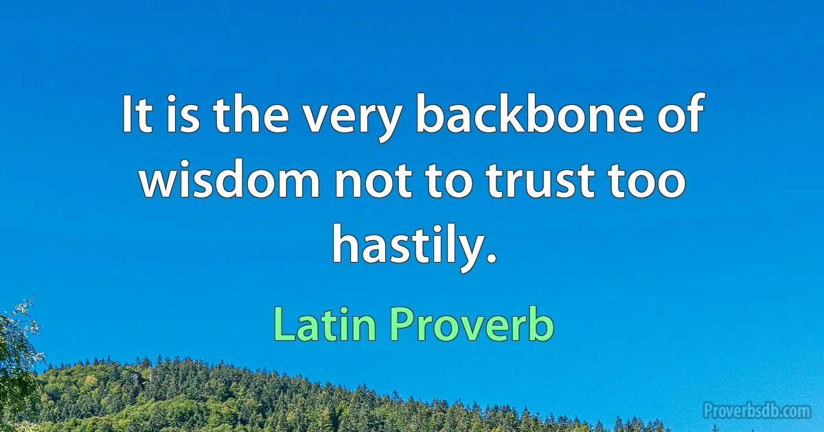 It is the very backbone of wisdom not to trust too hastily. (Latin Proverb)