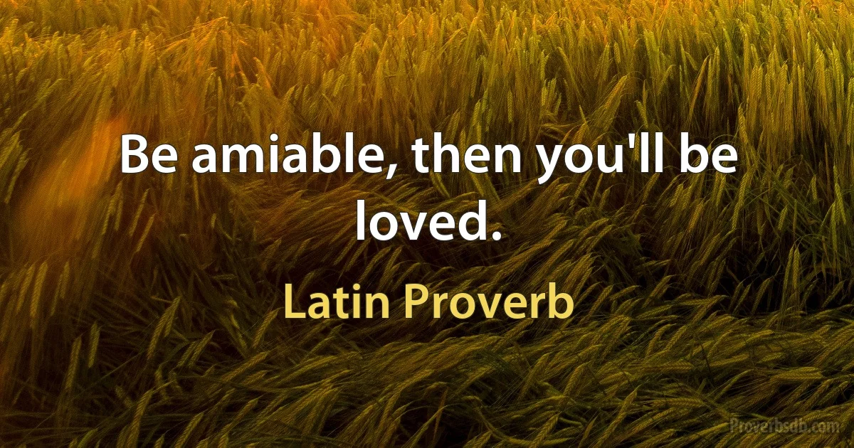 Be amiable, then you'll be loved. (Latin Proverb)