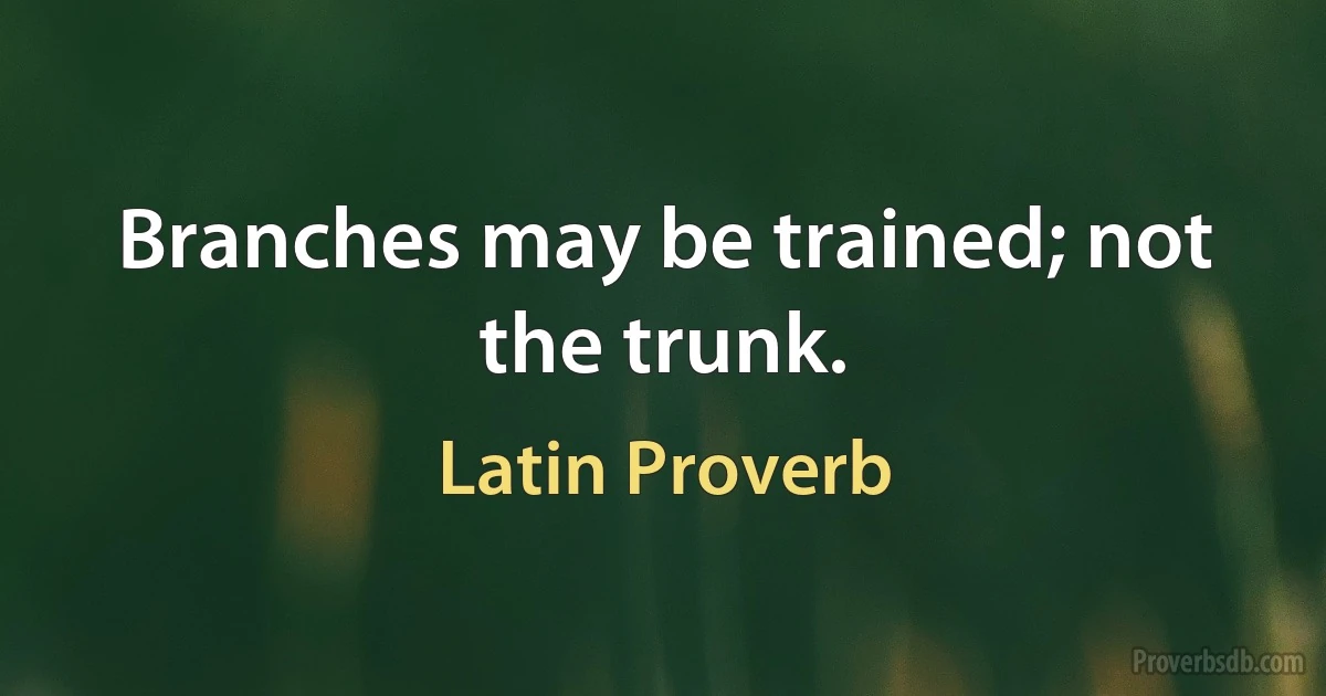 Branches may be trained; not the trunk. (Latin Proverb)