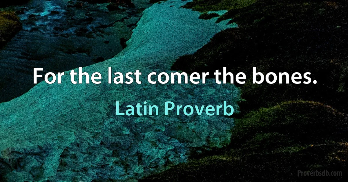 For the last comer the bones. (Latin Proverb)