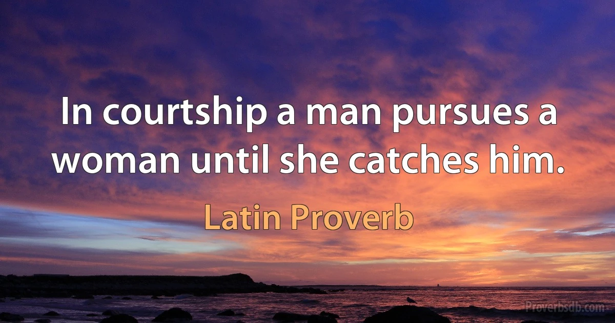 In courtship a man pursues a woman until she catches him. (Latin Proverb)