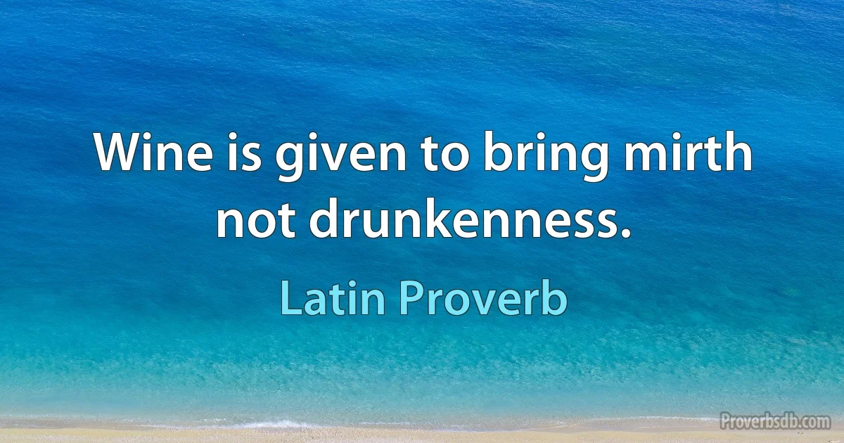 Wine is given to bring mirth not drunkenness. (Latin Proverb)