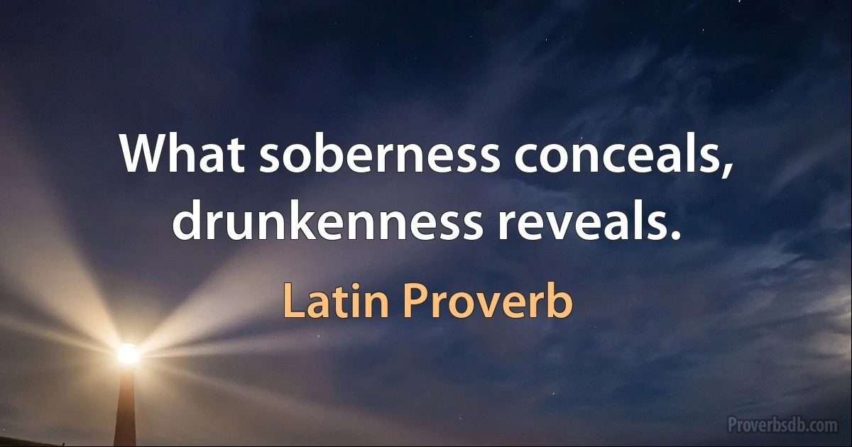 What soberness conceals, drunkenness reveals. (Latin Proverb)