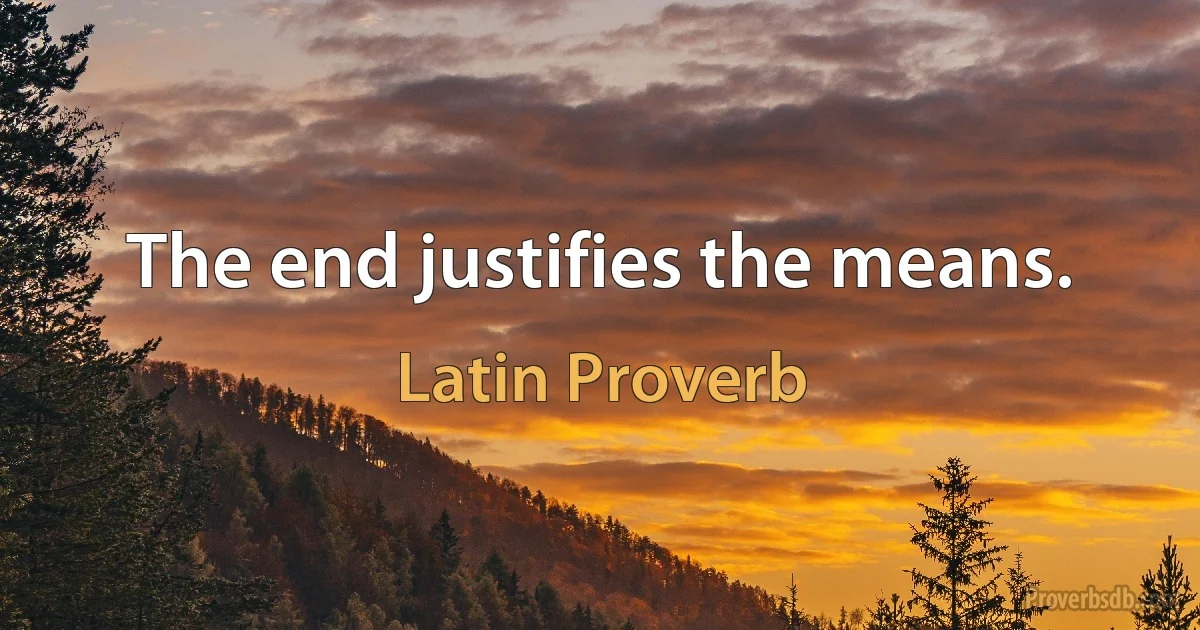 The end justifies the means. (Latin Proverb)