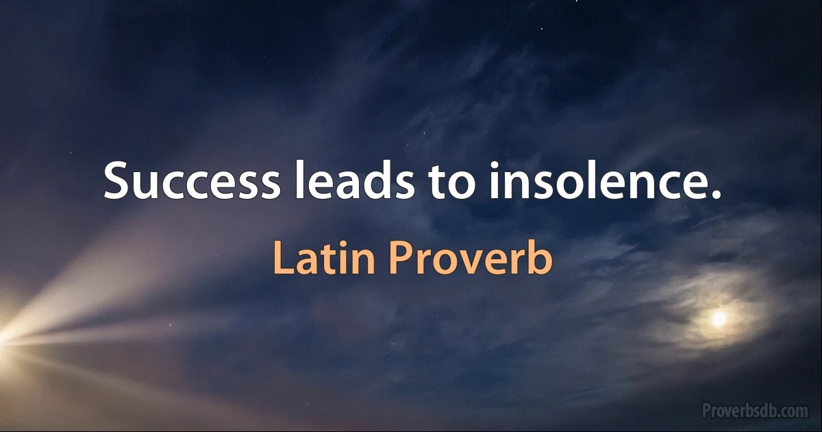 Success leads to insolence. (Latin Proverb)