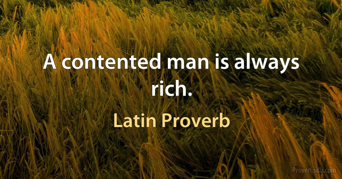 A contented man is always rich. (Latin Proverb)