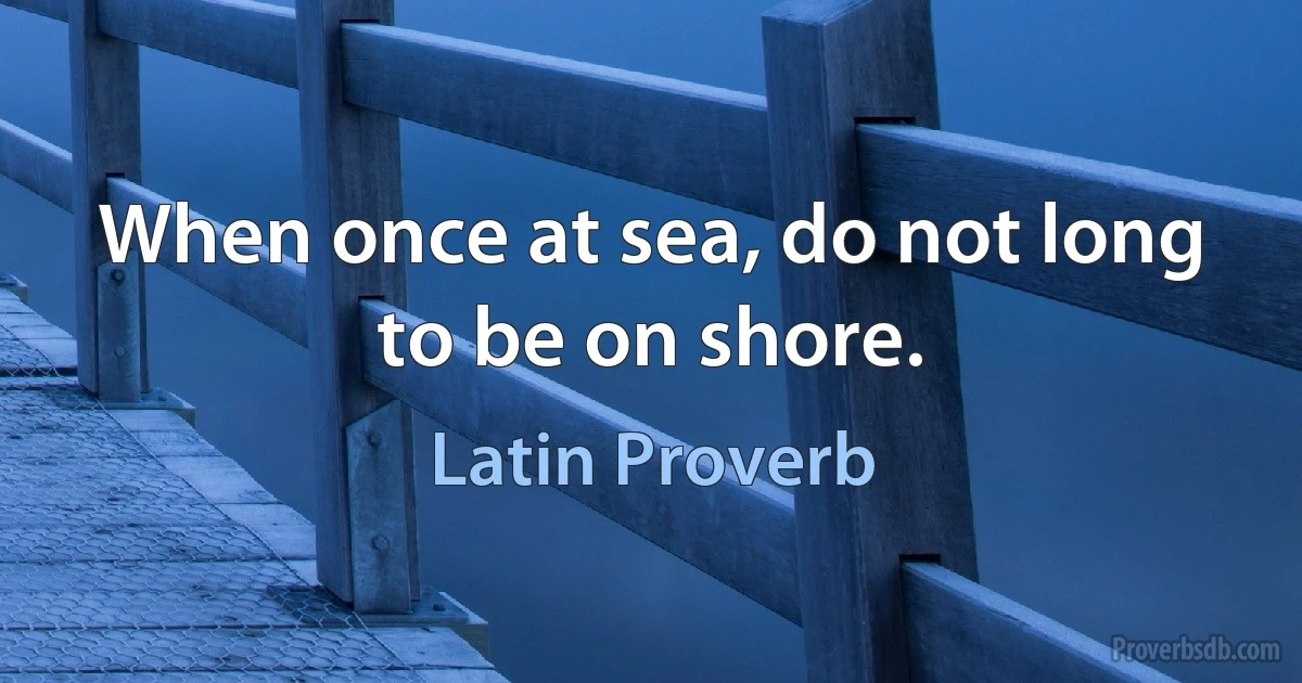 When once at sea, do not long to be on shore. (Latin Proverb)