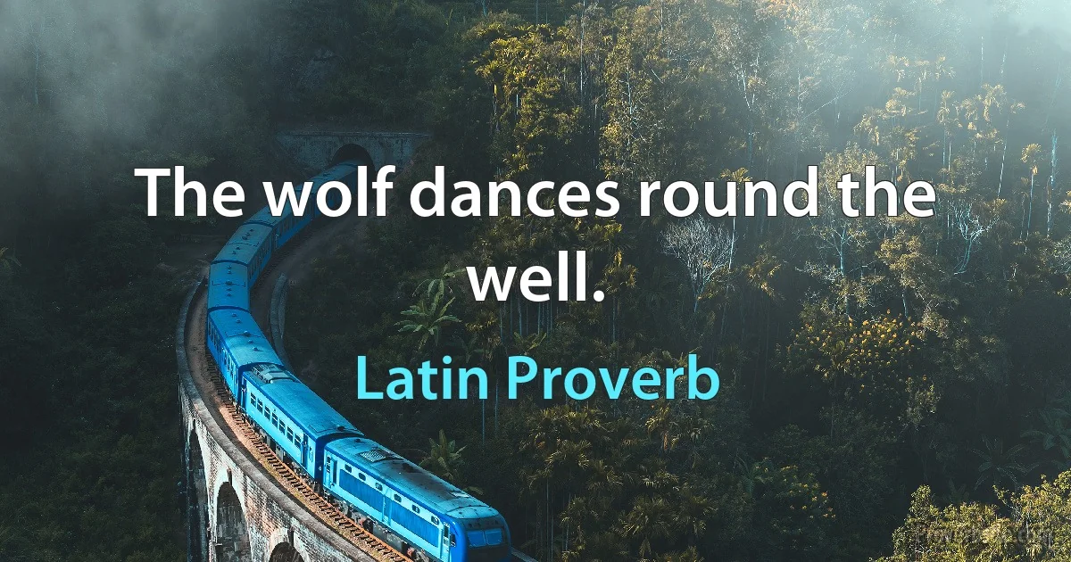 The wolf dances round the well. (Latin Proverb)