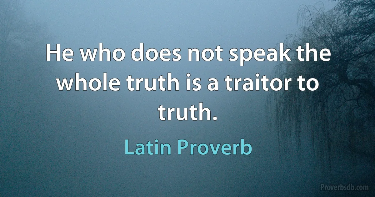 He who does not speak the whole truth is a traitor to truth. (Latin Proverb)