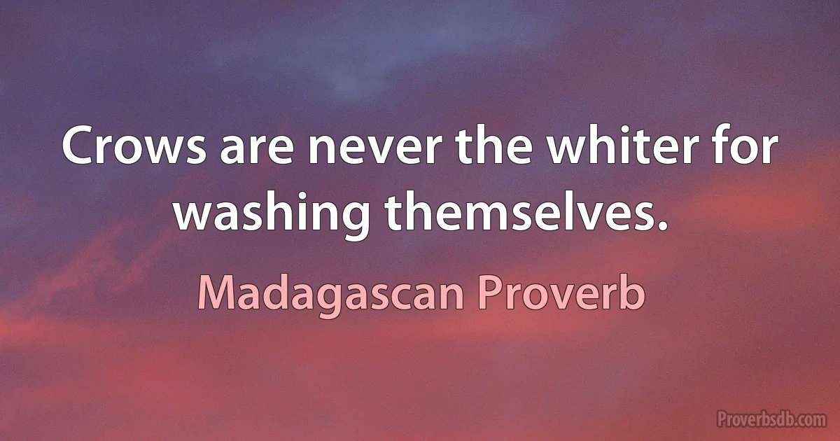 Crows are never the whiter for washing themselves. (Madagascan Proverb)